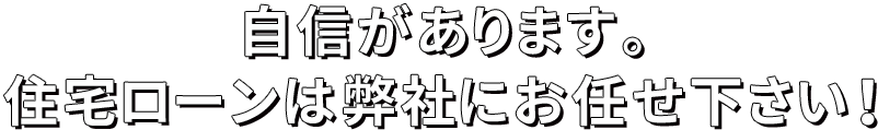 自信があります。住宅ローンは弊社にお任せ下さい！